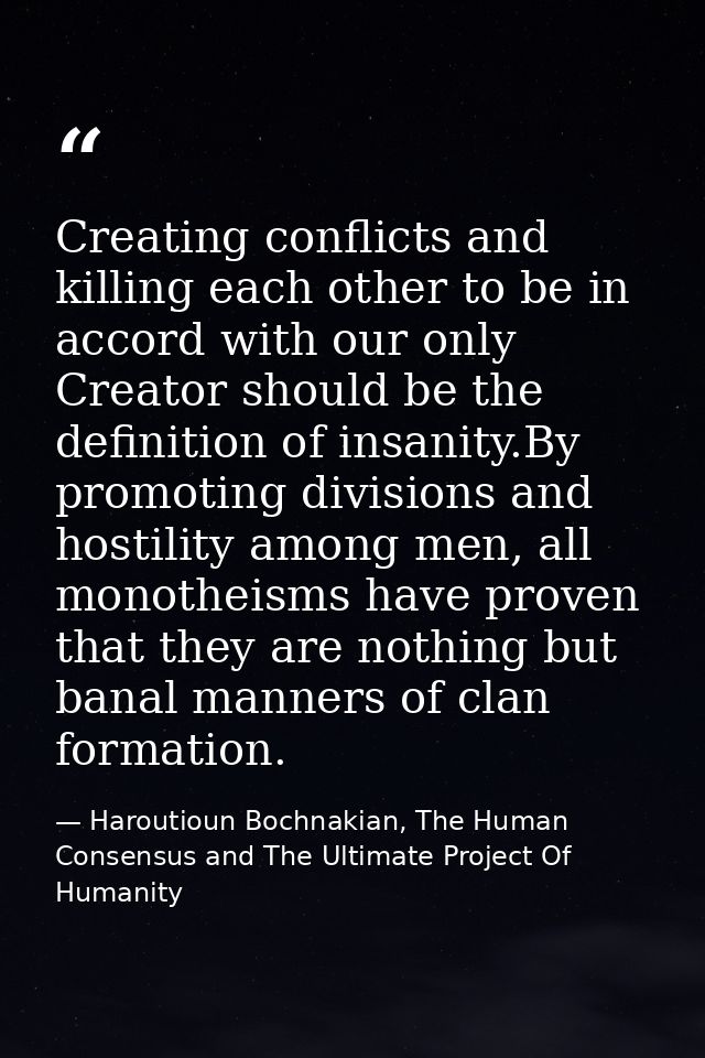 Creating conflicts and killing each other to be in accord with our only Creator should be the definition of insanity.By  — Haroutioun Bochnakian, The Human Consensus and The Ultimate Project Of Humanity