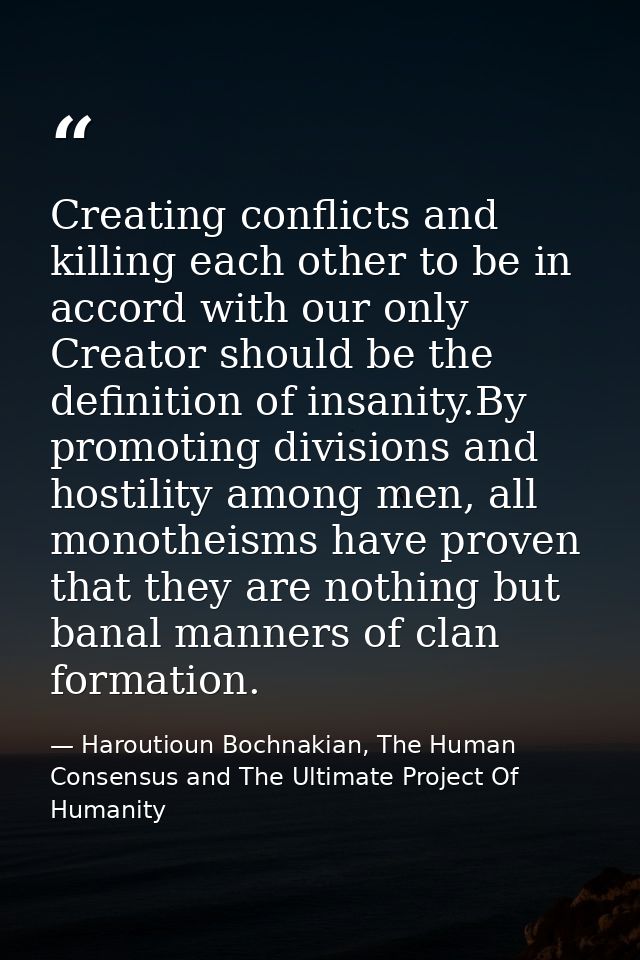 Creating conflicts and killing each other to be in accord with our only Creator should be the definition of insanity.By  — Haroutioun Bochnakian, The Human Consensus and The Ultimate Project Of Humanity