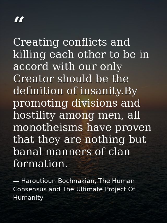 Creating conflicts and killing each other to be in accord with our only Creator should be the definition of insanity.By  — Haroutioun Bochnakian, The Human Consensus and The Ultimate Project Of Humanity