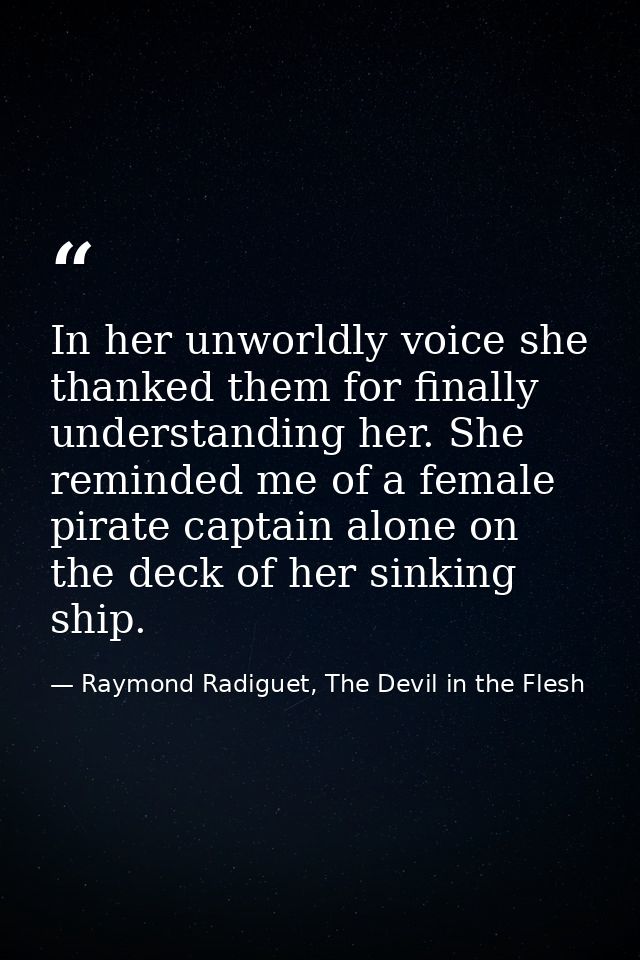 In her unworldly voice she thanked them for finally understanding her. She reminded me of a female pirate captain alone  — Raymond Radiguet, The Devil in the Flesh