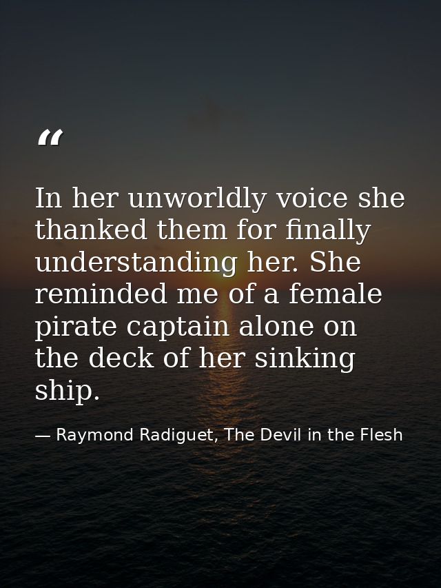 In her unworldly voice she thanked them for finally understanding her. She reminded me of a female pirate captain alone  — Raymond Radiguet, The Devil in the Flesh