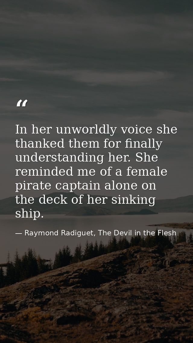 In her unworldly voice she thanked them for finally understanding her. She reminded me of a female pirate captain alone  — Raymond Radiguet, The Devil in the Flesh