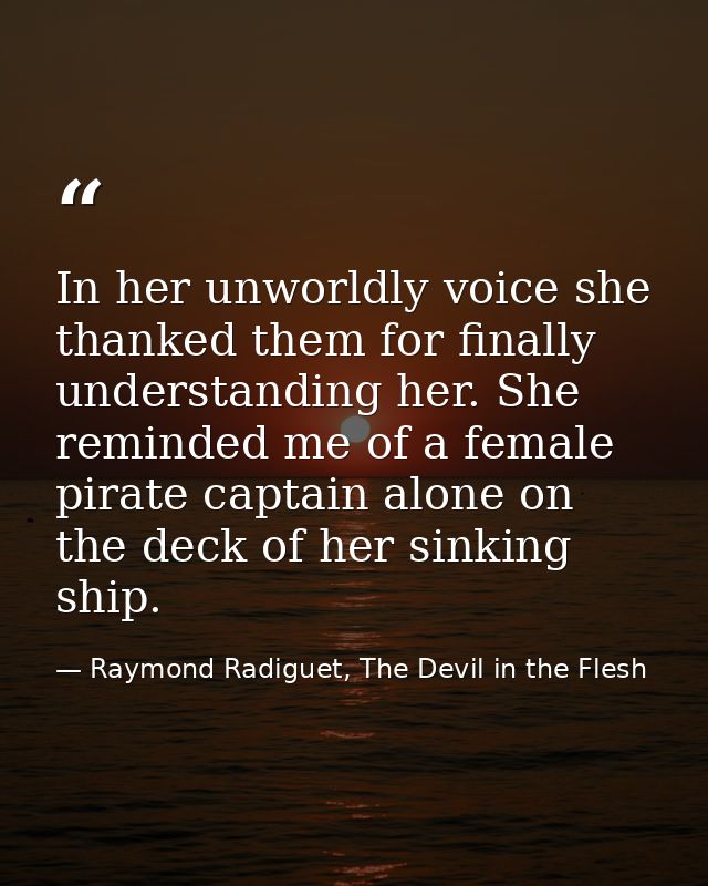 In her unworldly voice she thanked them for finally understanding her. She reminded me of a female pirate captain alone  — Raymond Radiguet, The Devil in the Flesh