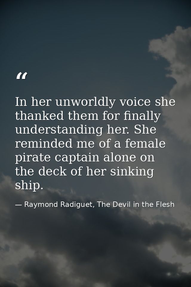 In her unworldly voice she thanked them for finally understanding her. She reminded me of a female pirate captain alone  — Raymond Radiguet, The Devil in the Flesh