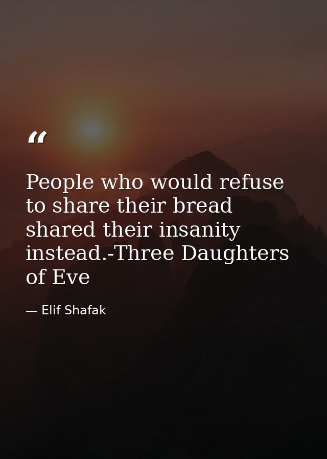 People who would refuse to share their bread shared their insanity instead.-Three Daughters of Eve — Elif Shafak