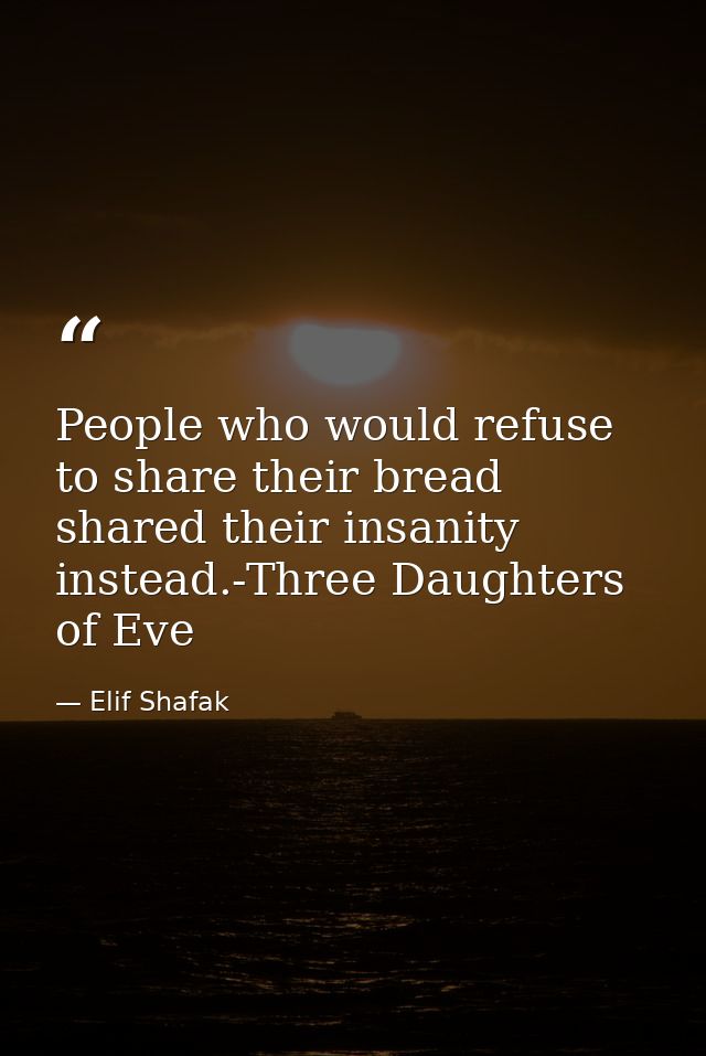 People who would refuse to share their bread shared their insanity instead.-Three Daughters of Eve — Elif Shafak