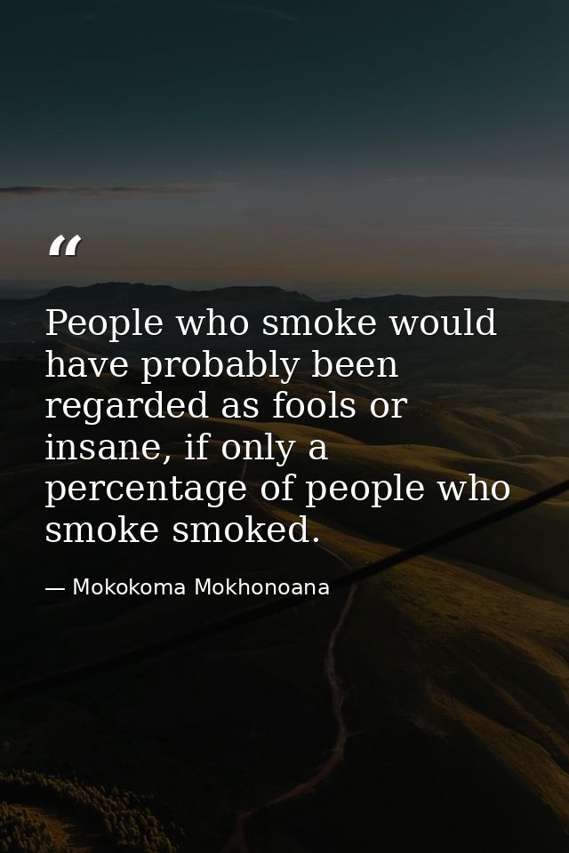 People who smoke would have probably been regarded as fools or insane, if only a percentage of people who smoke smoked. — Mokokoma Mokhonoana