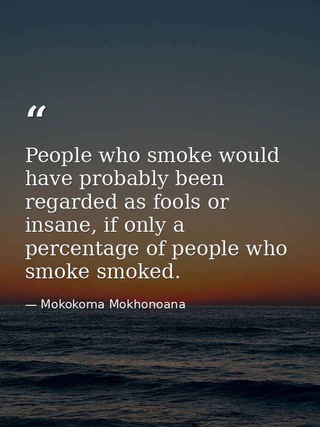 People who smoke would have probably been regarded as fools or insane, if only a percentage of people who smoke smoked. — Mokokoma Mokhonoana