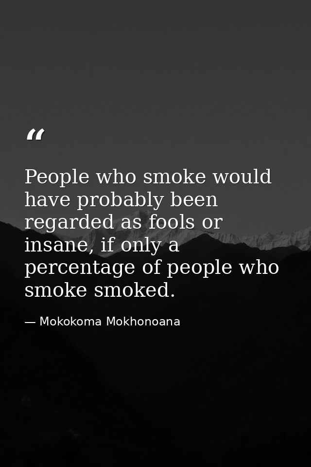 People who smoke would have probably been regarded as fools or insane, if only a percentage of people who smoke smoked. — Mokokoma Mokhonoana