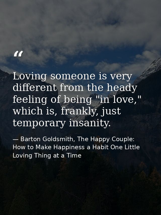 Loving someone is very different from the heady feeling of being "in love," which is, frankly, just temporary insanity. — Barton Goldsmith, The Happy Couple: How to Make Happiness a Habit One Little Loving Thing at a Time