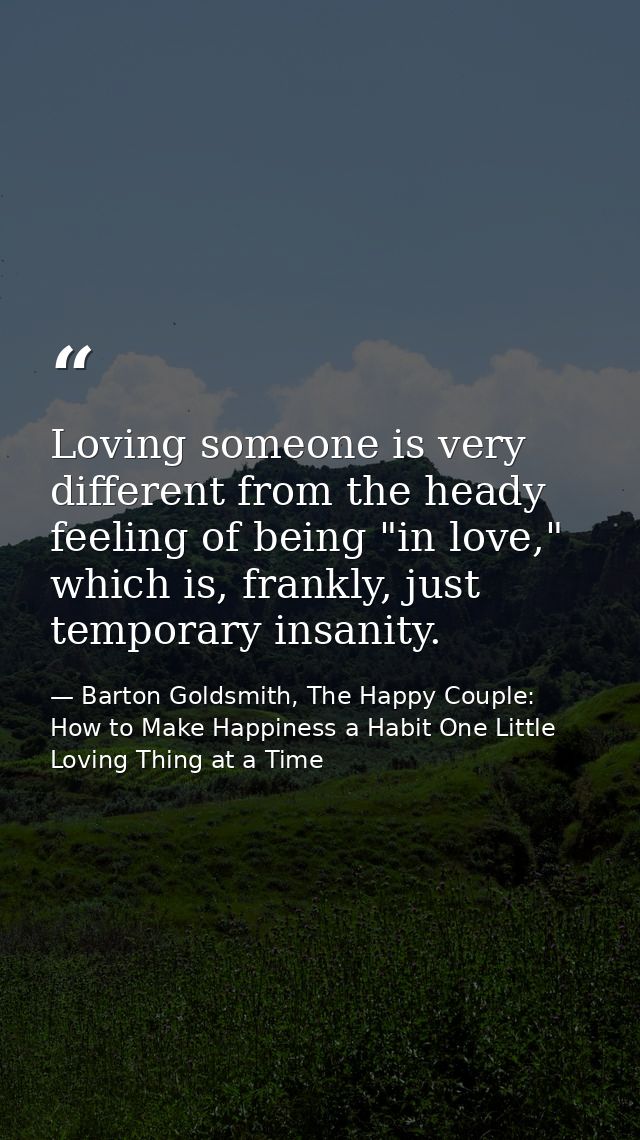 Loving someone is very different from the heady feeling of being "in love," which is, frankly, just temporary insanity. — Barton Goldsmith, The Happy Couple: How to Make Happiness a Habit One Little Loving Thing at a Time