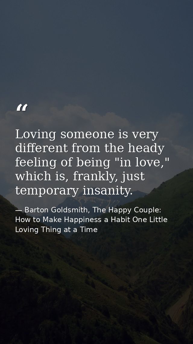 Loving someone is very different from the heady feeling of being "in love," which is, frankly, just temporary insanity. — Barton Goldsmith, The Happy Couple: How to Make Happiness a Habit One Little Loving Thing at a Time