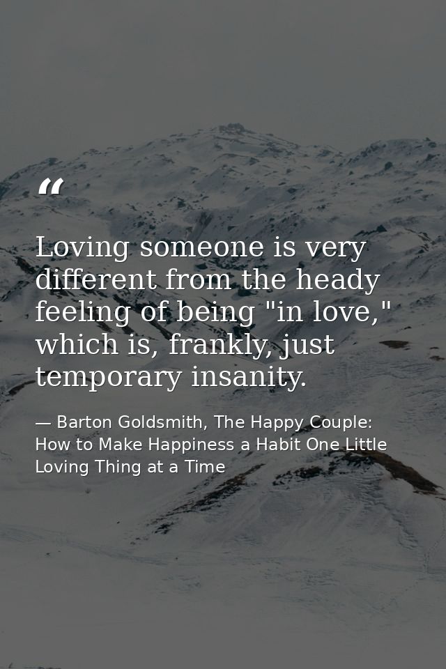 Loving someone is very different from the heady feeling of being "in love," which is, frankly, just temporary insanity. — Barton Goldsmith, The Happy Couple: How to Make Happiness a Habit One Little Loving Thing at a Time