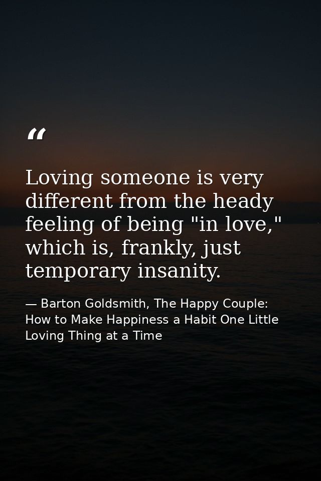 Loving someone is very different from the heady feeling of being "in love," which is, frankly, just temporary insanity. — Barton Goldsmith, The Happy Couple: How to Make Happiness a Habit One Little Loving Thing at a Time