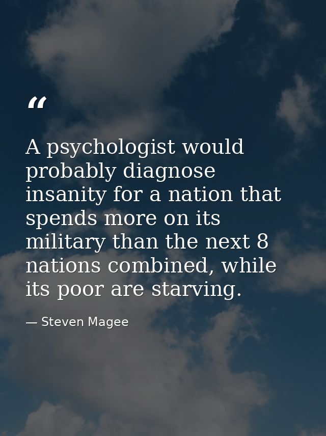 A psychologist would probably diagnose insanity for a nation that spends more on its military than the next 8 nations co — Steven Magee