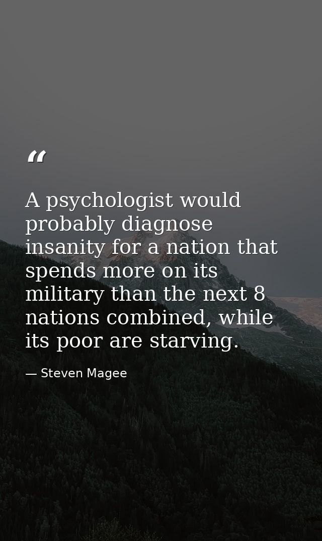 A psychologist would probably diagnose insanity for a nation that spends more on its military than the next 8 nations co — Steven Magee