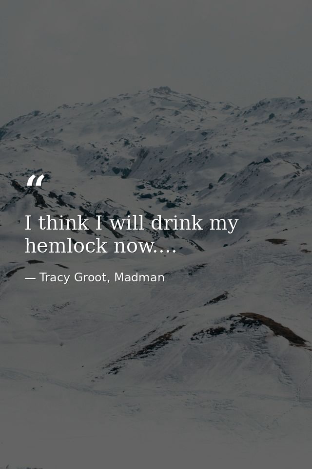 I think I will drink my hemlock now.... — Tracy Groot, Madman