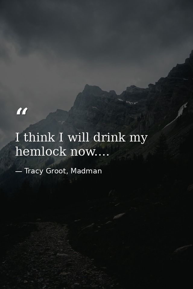 I think I will drink my hemlock now.... — Tracy Groot, Madman