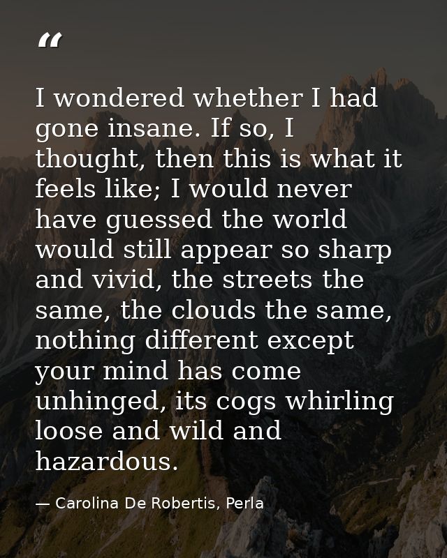 I wondered whether I had gone insane. If so, I thought, then this is what it feels like; I would never have guessed the  — Carolina De Robertis, Perla