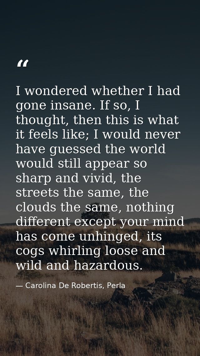 I wondered whether I had gone insane. If so, I thought, then this is what it feels like; I would never have guessed the  — Carolina De Robertis, Perla