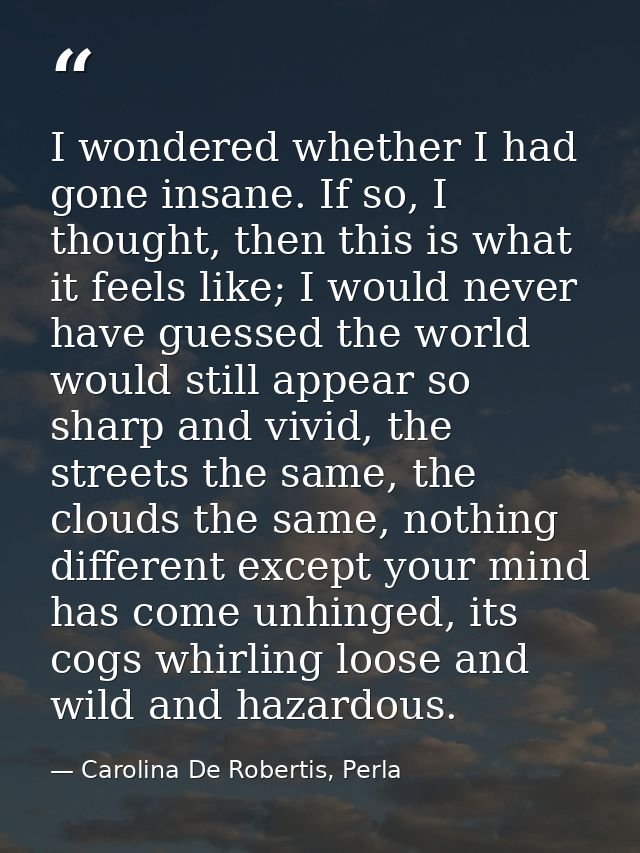I wondered whether I had gone insane. If so, I thought, then this is what it feels like; I would never have guessed the  — Carolina De Robertis, Perla