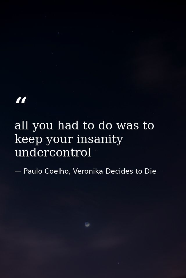 all you had to do was to keep your insanity undercontrol — Paulo Coelho, Veronika Decides to Die