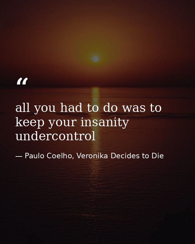 all you had to do was to keep your insanity undercontrol — Paulo Coelho, Veronika Decides to Die