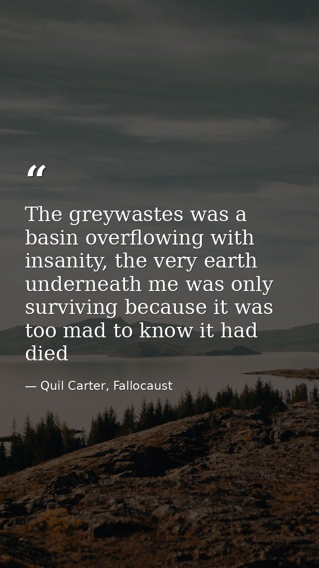 The greywastes was a basin overflowing with insanity, the very earth underneath me was only surviving because it was too — Quil Carter, Fallocaust