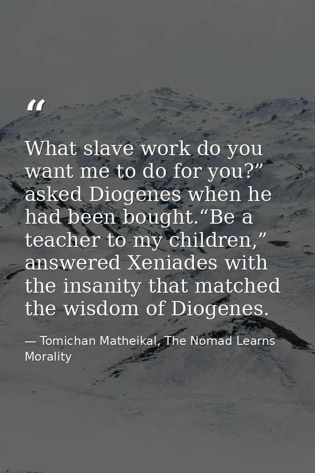 What slave work do you want me to do for you?” asked Diogenes when he had been bought.“Be a teacher to my children,” ans — Tomichan Matheikal, The Nomad Learns Morality