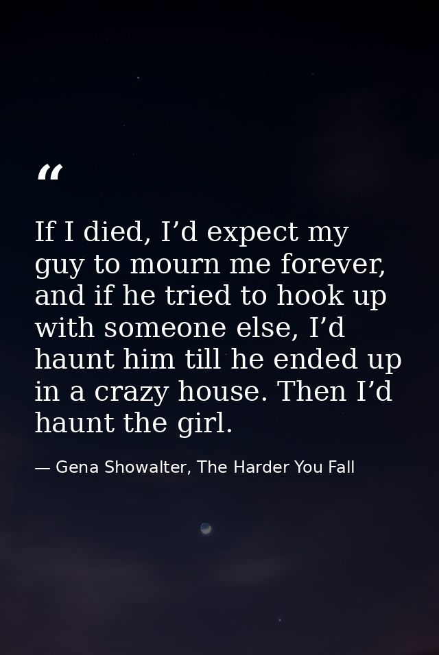 If I died, I’d expect my guy to mourn me forever, and if he tried to hook up with someone else, I’d haunt him till he en — Gena Showalter, The Harder You Fall