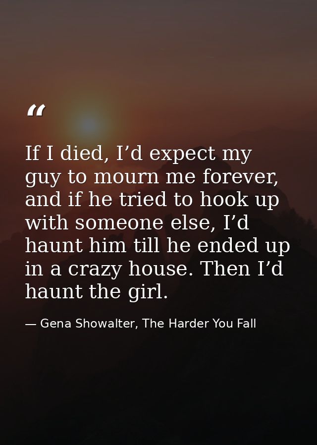 If I died, I’d expect my guy to mourn me forever, and if he tried to hook up with someone else, I’d haunt him till he en — Gena Showalter, The Harder You Fall