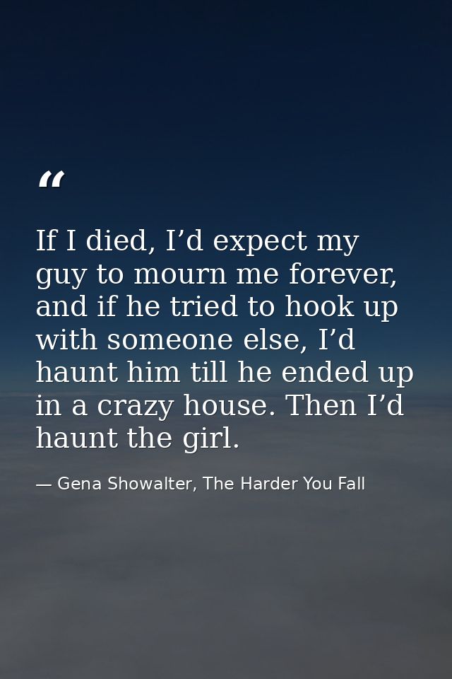 If I died, I’d expect my guy to mourn me forever, and if he tried to hook up with someone else, I’d haunt him till he en — Gena Showalter, The Harder You Fall