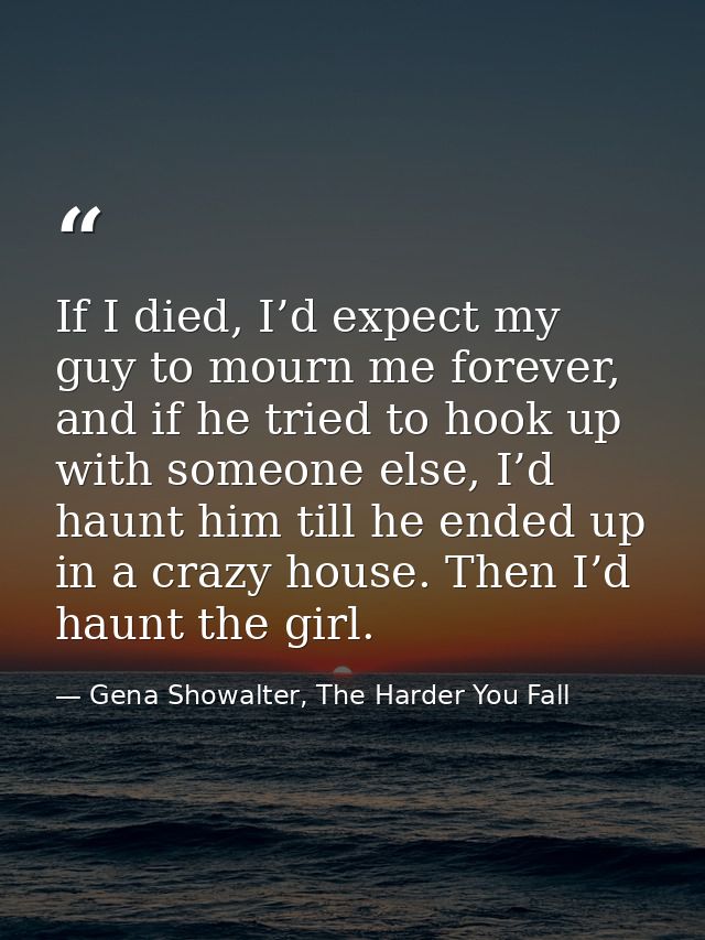 If I died, I’d expect my guy to mourn me forever, and if he tried to hook up with someone else, I’d haunt him till he en — Gena Showalter, The Harder You Fall