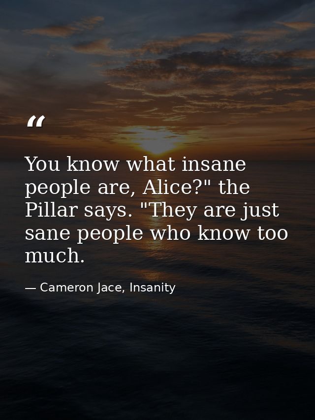 You know what insane people are, Alice?" the Pillar says. "They are just sane people who know too much. — Cameron Jace, Insanity