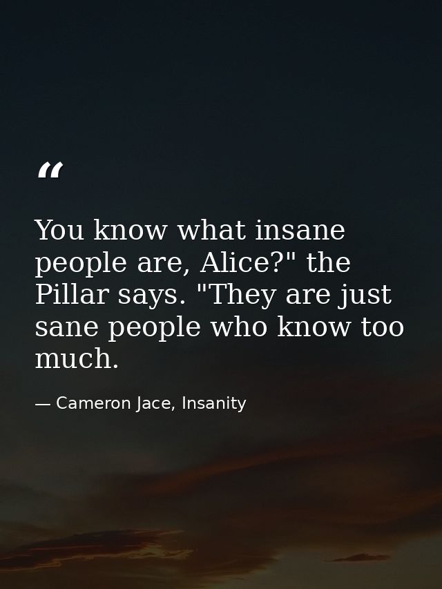 You know what insane people are, Alice?" the Pillar says. "They are just sane people who know too much. — Cameron Jace, Insanity