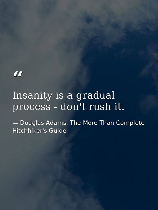Insanity is a gradual process - don't rush it. — Douglas Adams, The More Than Complete Hitchhiker's Guide