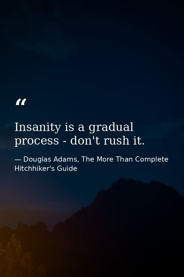 Insanity is a gradual process - don't rush it. — Douglas Adams, The More Than Complete Hitchhiker's Guide