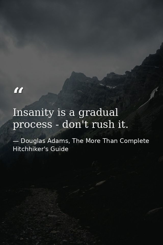 Insanity is a gradual process - don't rush it. — Douglas Adams, The More Than Complete Hitchhiker's Guide