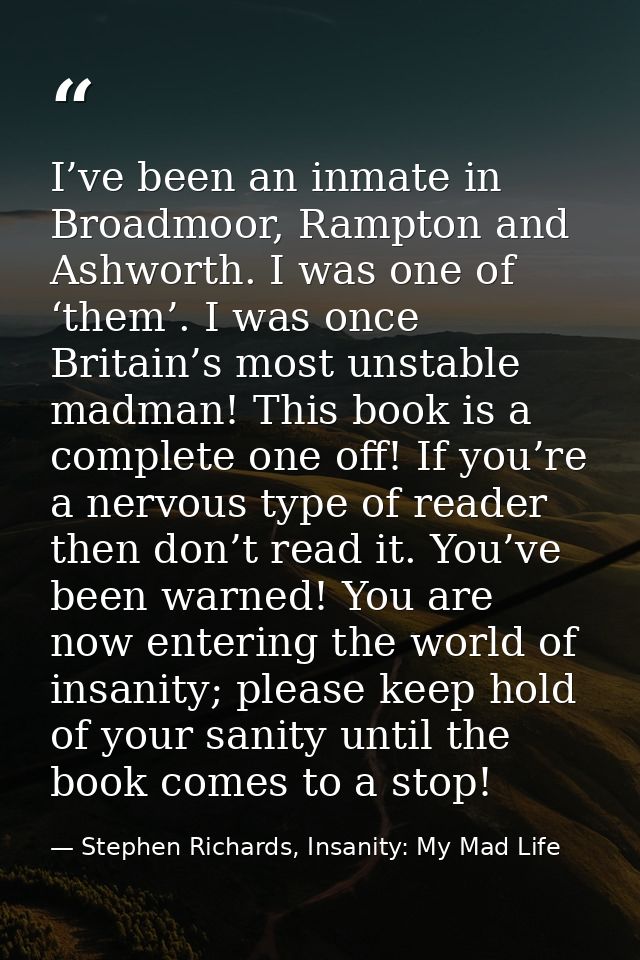 I’ve been an inmate in Broadmoor, Rampton and Ashworth. I was one of ‘them’. I was once Britain’s most unstable madman!  — Stephen Richards, Insanity: My Mad Life