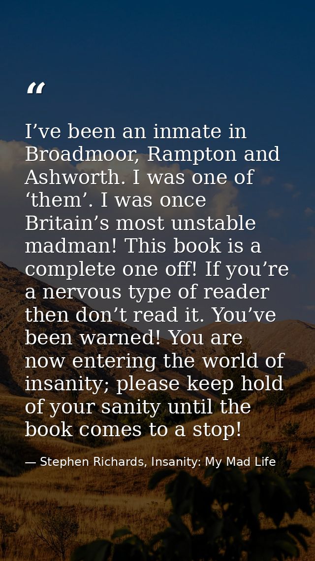 I’ve been an inmate in Broadmoor, Rampton and Ashworth. I was one of ‘them’. I was once Britain’s most unstable madman!  — Stephen Richards, Insanity: My Mad Life