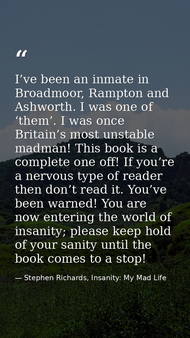 I’ve been an inmate in Broadmoor, Rampton and Ashworth. I was one of ‘them’. I was once Britain’s most unstable madman!  — Stephen Richards, Insanity: My Mad Life