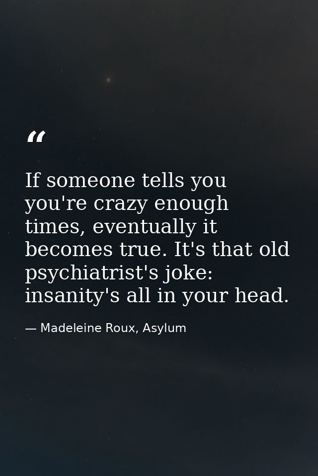 If someone tells you you're crazy enough times, eventually it becomes true. It's that old psychiatrist's joke: insanity' — Madeleine Roux, Asylum