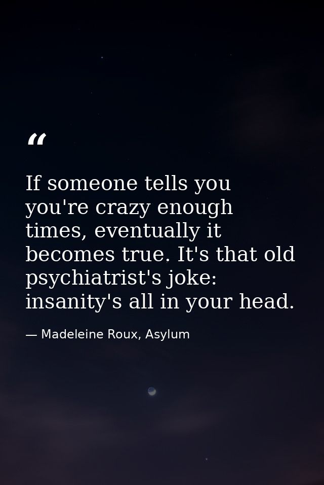 If someone tells you you're crazy enough times, eventually it becomes true. It's that old psychiatrist's joke: insanity' — Madeleine Roux, Asylum