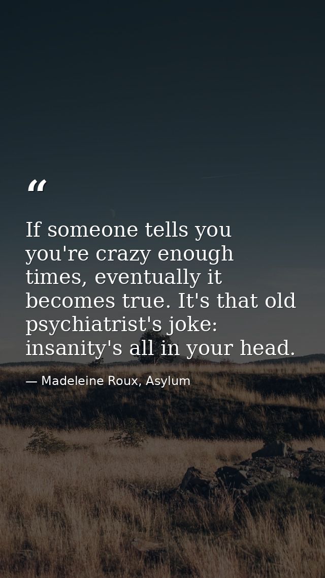 If someone tells you you're crazy enough times, eventually it becomes true. It's that old psychiatrist's joke: insanity' — Madeleine Roux, Asylum