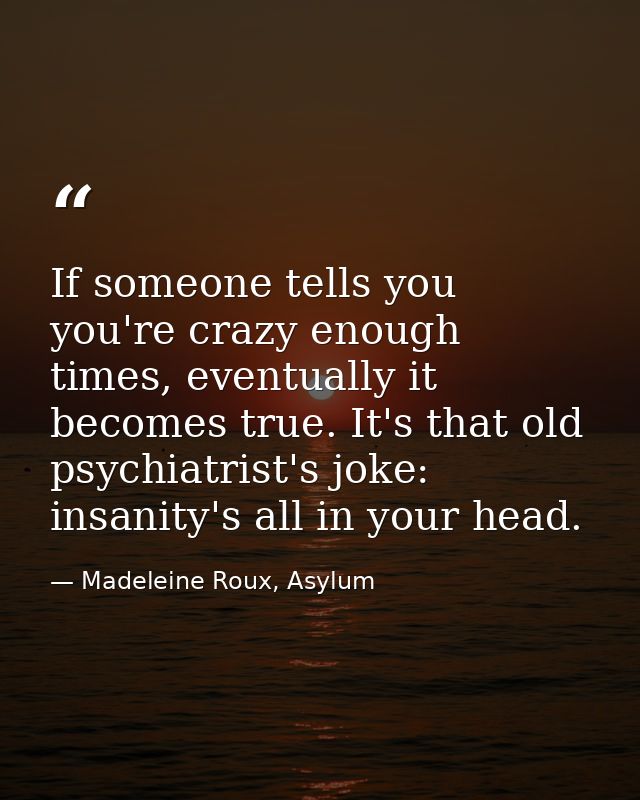 If someone tells you you're crazy enough times, eventually it becomes true. It's that old psychiatrist's joke: insanity' — Madeleine Roux, Asylum