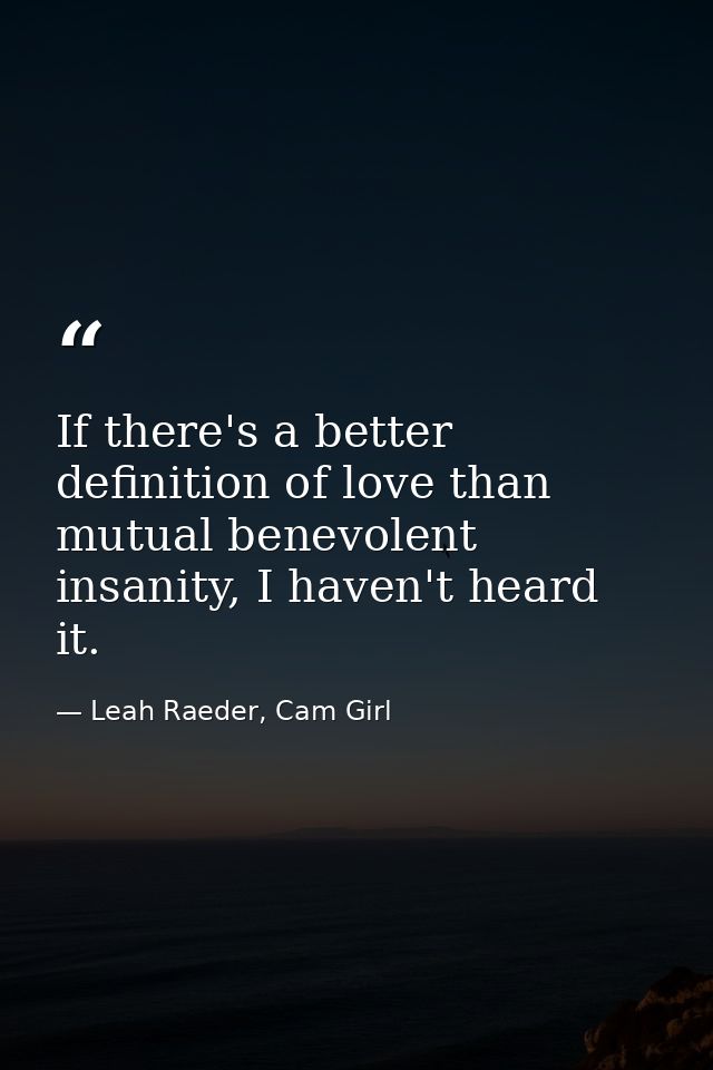 If there's a better definition of love than mutual benevolent insanity, I haven't heard it. — Leah Raeder, Cam Girl