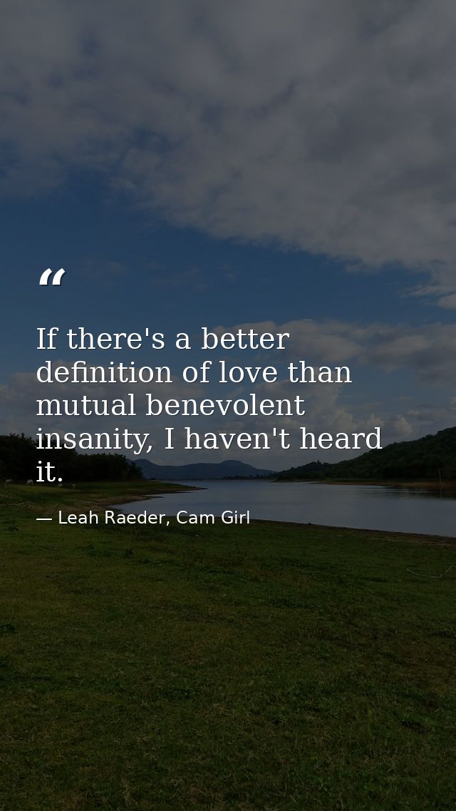 If there's a better definition of love than mutual benevolent insanity, I haven't heard it. — Leah Raeder, Cam Girl
