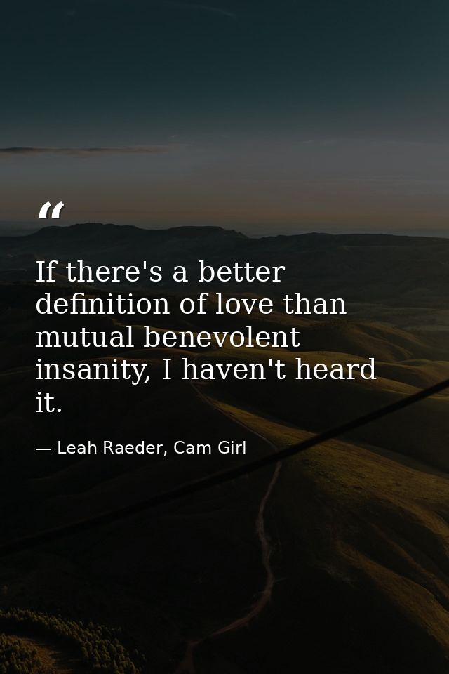 If there's a better definition of love than mutual benevolent insanity, I haven't heard it. — Leah Raeder, Cam Girl
