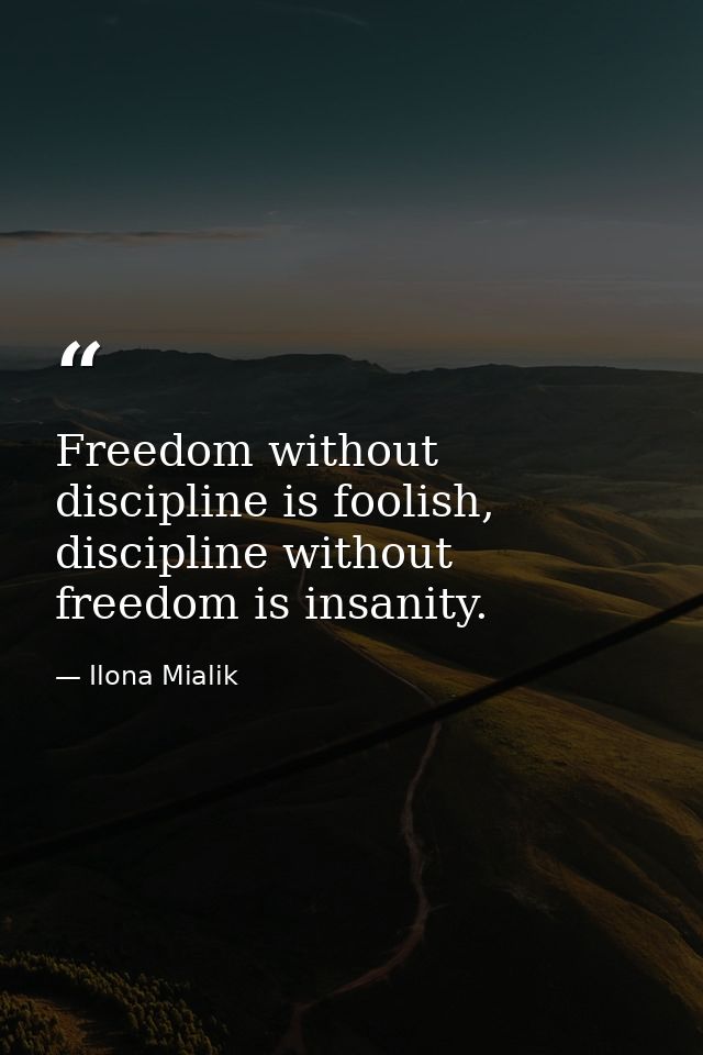 Freedom without discipline is foolish, discipline without freedom is insanity. — Ilona Mialik