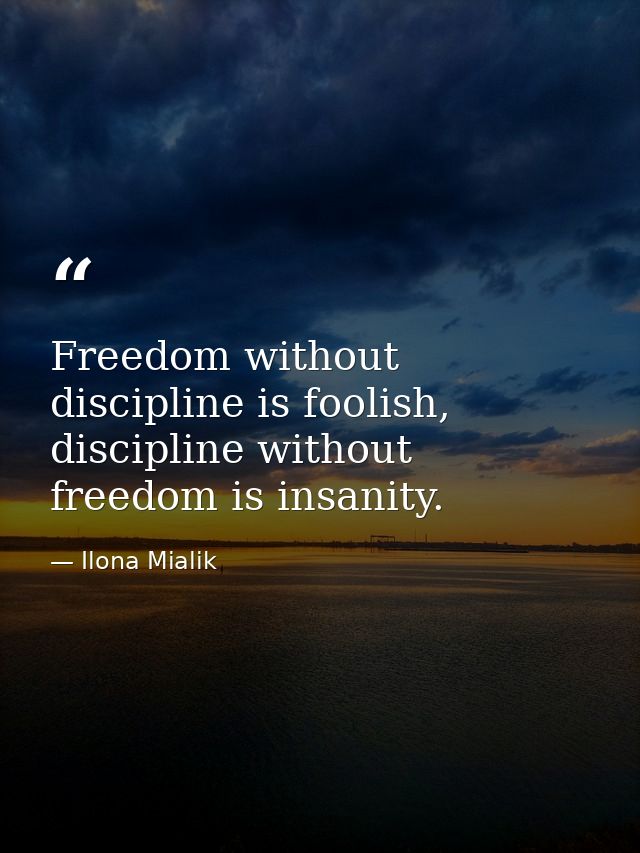 Freedom without discipline is foolish, discipline without freedom is insanity. — Ilona Mialik